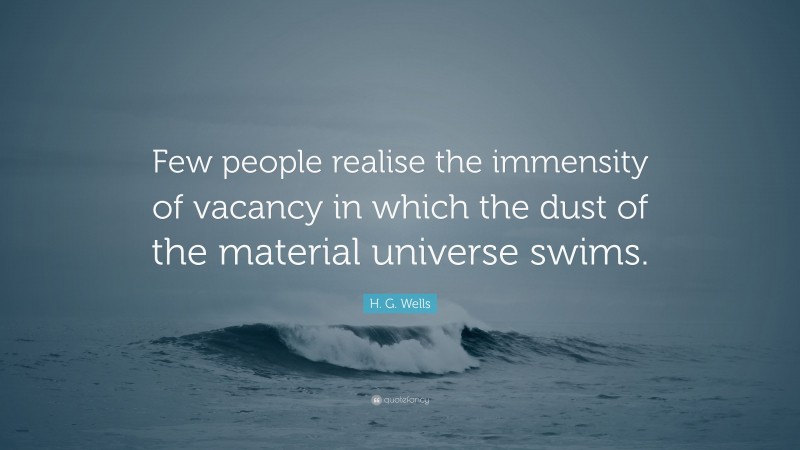 H. G. Wells Quote: “Few people realise the immensity of vacancy in which the dust of the material universe swims.”