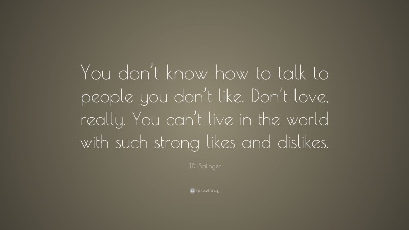 J.D. Salinger Quote: “You don’t know how to talk to people you don’t like. Don’t love, really. You can’t live in the world with such strong likes and dislikes.”