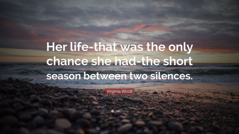 Virginia Woolf Quote: “Her life-that was the only chance she had-the short season between two silences.”