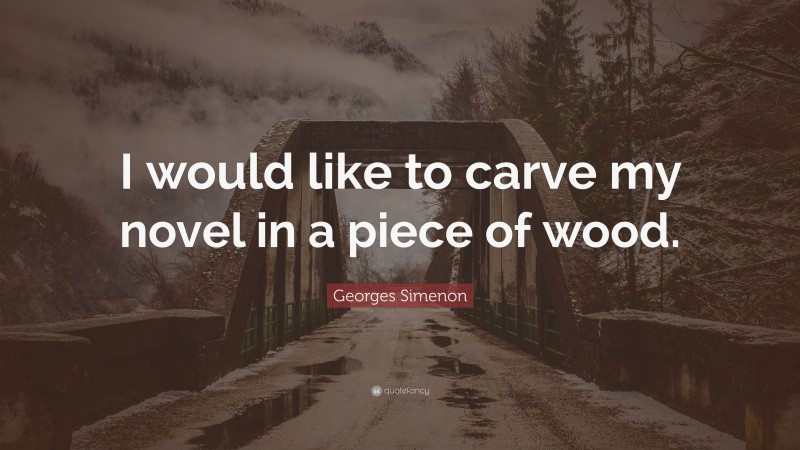 Georges Simenon Quote: “I would like to carve my novel in a piece of wood.”