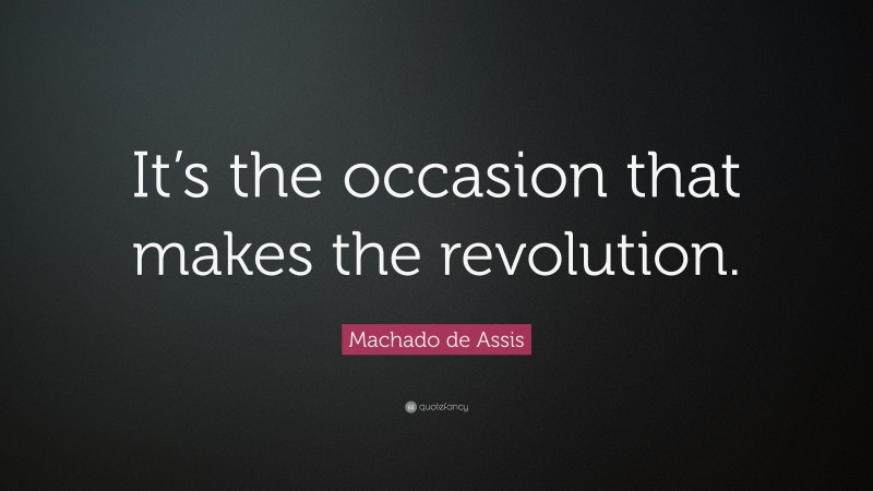 Machado de Assis Quote: “It’s the occasion that makes the revolution.”