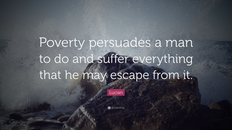 Lucian Quote: “Poverty persuades a man to do and suffer everything that he may escape from it.”