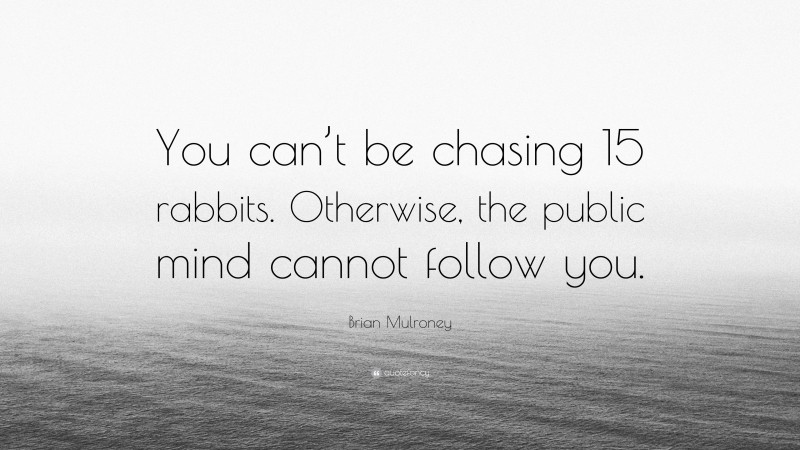 Brian Mulroney Quote: “You can’t be chasing 15 rabbits. Otherwise, the public mind cannot follow you.”