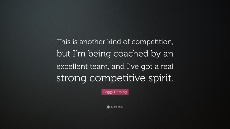 Peggy Fleming Quote: “This is another kind of competition, but I’m being coached by an excellent team, and I’ve got a real strong competitive spirit.”