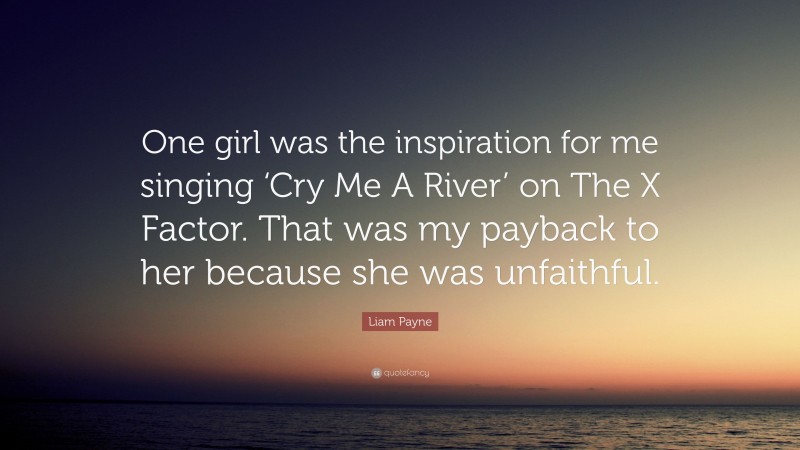 Liam Payne Quote: “One girl was the inspiration for me singing ‘Cry Me A River’ on The X Factor. That was my payback to her because she was unfaithful.”