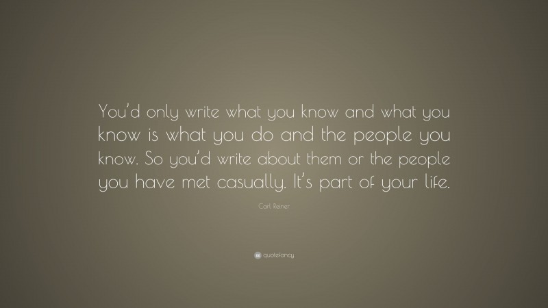 Carl Reiner Quote: “You’d only write what you know and what you know is what you do and the people you know. So you’d write about them or the people you have met casually. It’s part of your life.”