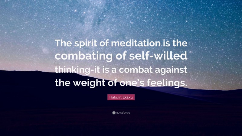 Hakuin Ekaku Quote: “The spirit of meditation is the combating of self-willed thinking-it is a combat against the weight of one’s feelings.”