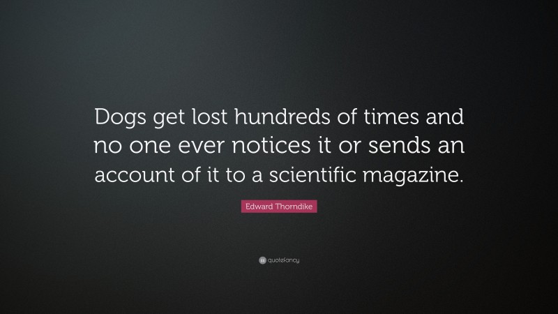 Edward Thorndike Quote: “Dogs get lost hundreds of times and no one ever notices it or sends an account of it to a scientific magazine.”
