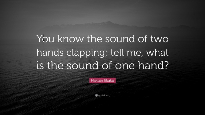 Hakuin Ekaku Quote: “You know the sound of two hands clapping; tell me, what is the sound of one hand?”