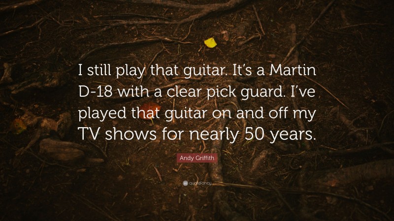 Andy Griffith Quote: “I still play that guitar. It’s a Martin D-18 with a clear pick guard. I’ve played that guitar on and off my TV shows for nearly 50 years.”