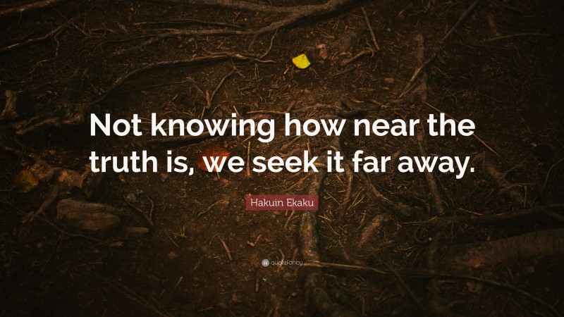 Hakuin Ekaku Quote: “Not knowing how near the truth is, we seek it far away.”