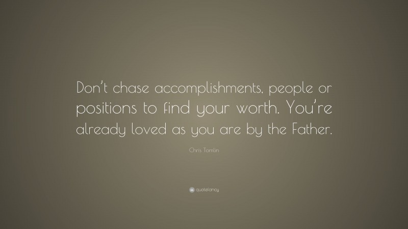 Chris Tomlin Quote: “Don’t chase accomplishments, people or positions to find your worth. You’re already loved as you are by the Father.”