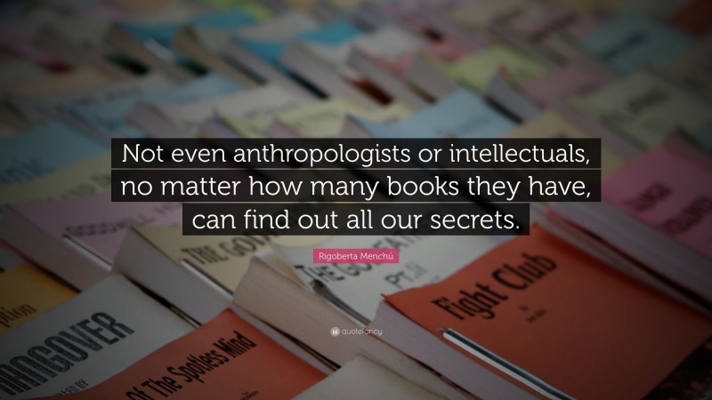 Rigoberta Menchú Quote: “Not even anthropologists or intellectuals, no matter how many books they have, can find out all our secrets.”