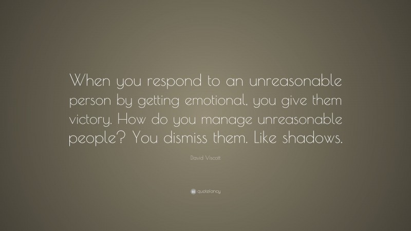 David Viscott Quote: “When you respond to an unreasonable person by getting emotional, you give them victory. How do you manage unreasonable people? You dismiss them. Like shadows.”