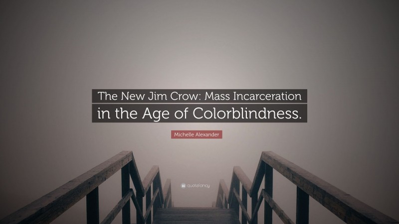 Michelle Alexander Quote: “The New Jim Crow: Mass Incarceration in the Age of Colorblindness.”
