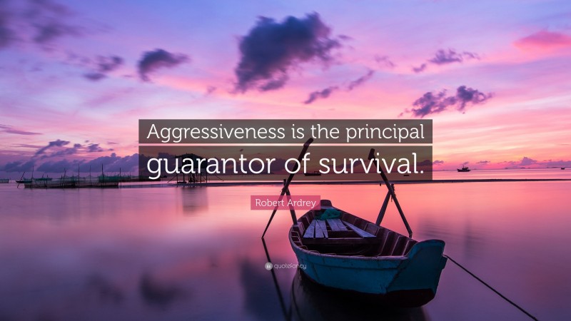 Robert Ardrey Quote: “Aggressiveness is the principal guarantor of survival.”