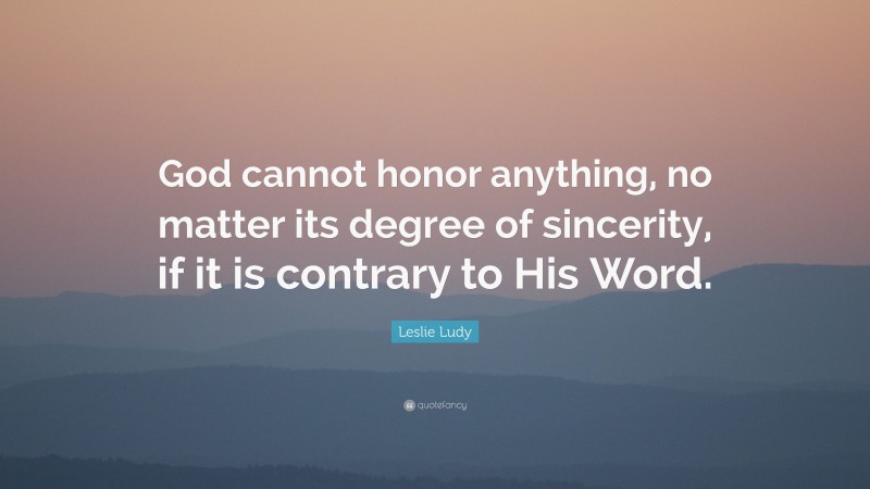 Leslie Ludy Quote: “God cannot honor anything, no matter its degree of sincerity, if it is contrary to His Word.”