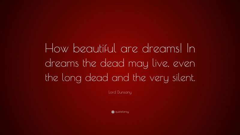 Lord Dunsany Quote: “How beautiful are dreams! In dreams the dead may live, even the long dead and the very silent.”