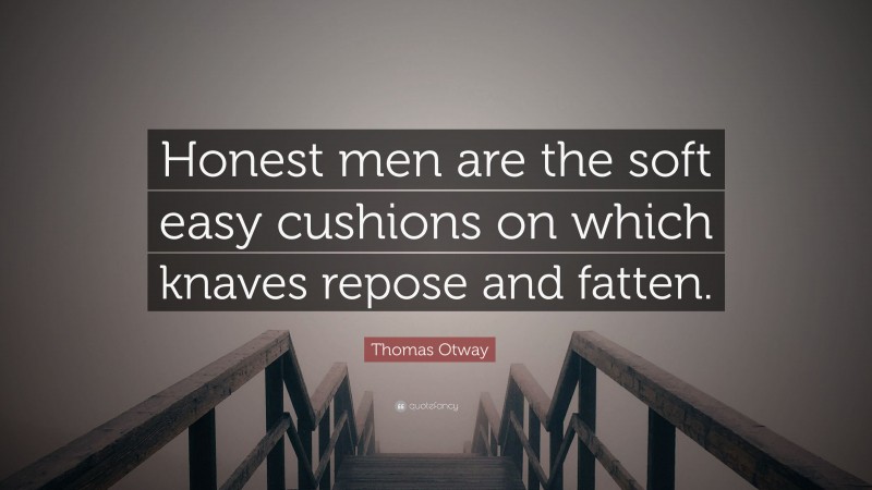 Thomas Otway Quote: “Honest men are the soft easy cushions on which knaves repose and fatten.”