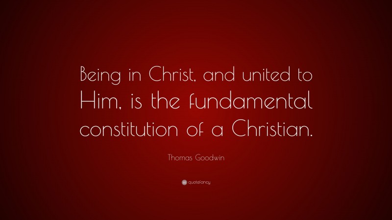 Thomas Goodwin Quote: “Being in Christ, and united to Him, is the fundamental constitution of a Christian.”