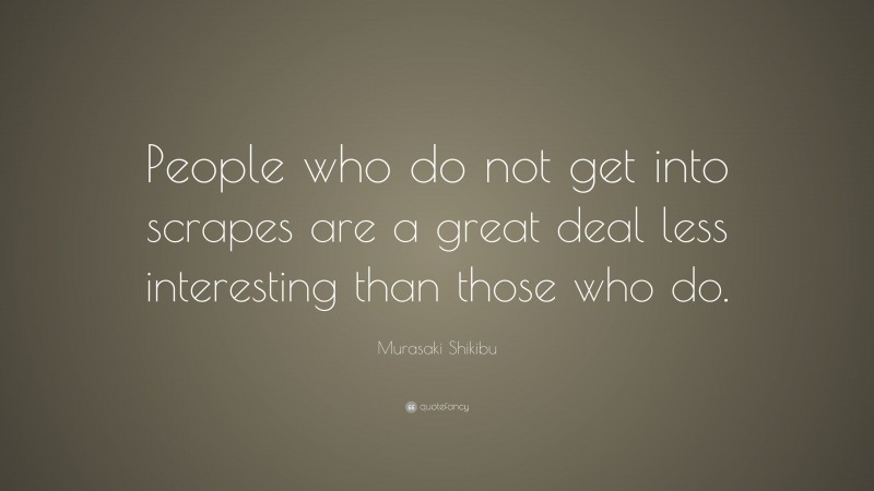 Murasaki Shikibu Quote: “People who do not get into scrapes are a great deal less interesting than those who do.”