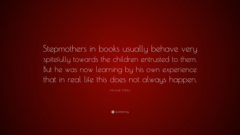 Murasaki Shikibu Quote: “Stepmothers in books usually behave very spitefully towards the children entrusted to them. But he was now learning by his own experience that in real life this does not always happen.”