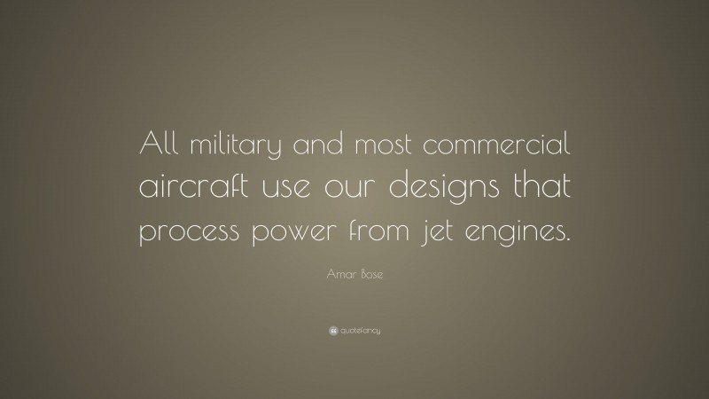 Amar Bose Quote: “All military and most commercial aircraft use our designs that process power from jet engines.”