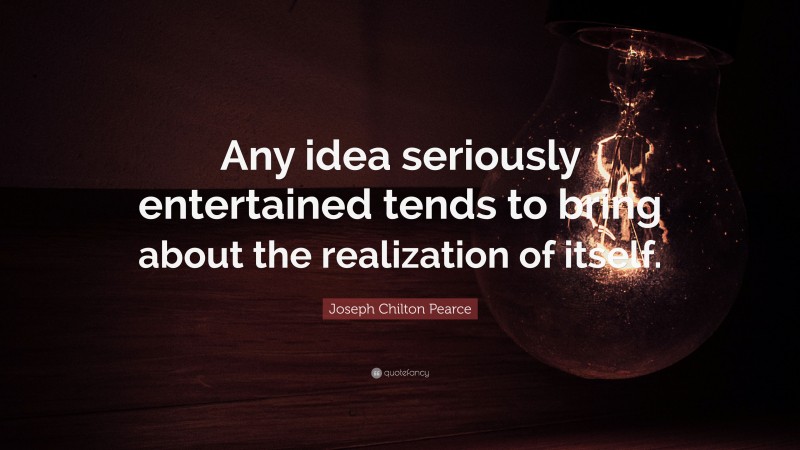 Joseph Chilton Pearce Quote: “Any idea seriously entertained tends to bring about the realization of itself.”