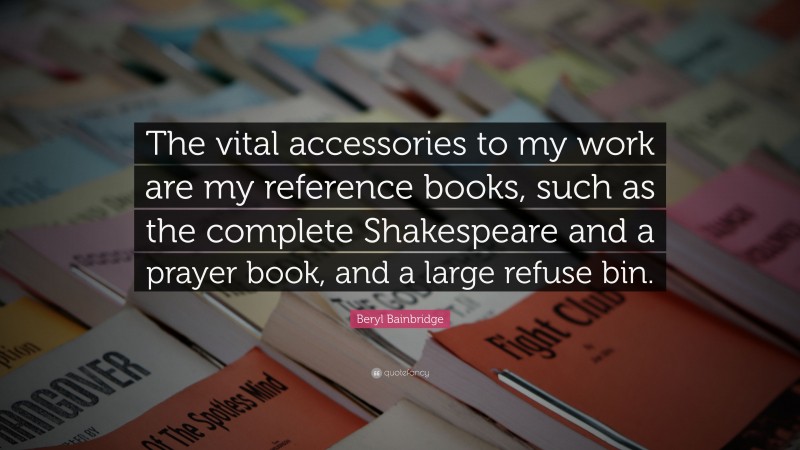 Beryl Bainbridge Quote: “The vital accessories to my work are my reference books, such as the complete Shakespeare and a prayer book, and a large refuse bin.”