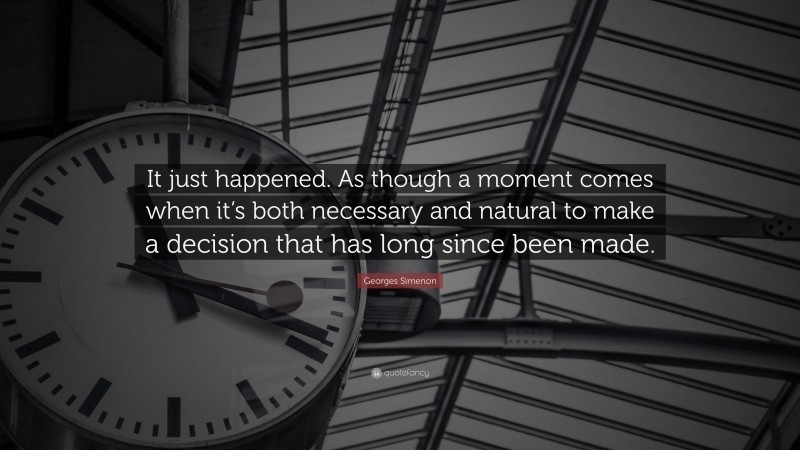 Georges Simenon Quote: “It just happened. As though a moment comes when it’s both necessary and natural to make a decision that has long since been made.”