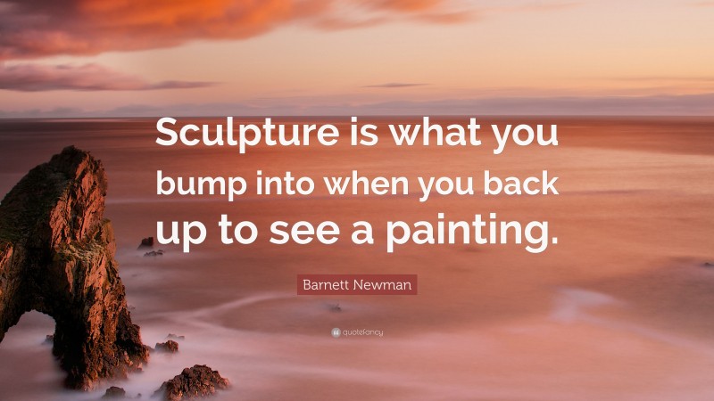 Barnett Newman Quote: “Sculpture is what you bump into when you back up to see a painting.”