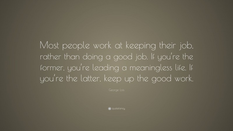 George Lois Quote: “Most people work at keeping their job, rather than doing a good job. If you’re the former, you’re leading a meaningless life. If you’re the latter, keep up the good work.”
