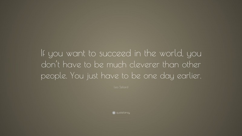 Leo Szilard Quote: “If you want to succeed in the world, you don’t have to be much cleverer than other people. You just have to be one day earlier.”