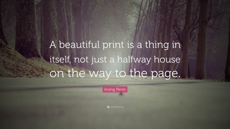 Irving Penn Quote: “A beautiful print is a thing in itself, not just a halfway house on the way to the page.”
