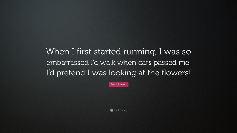 Joan Benoit Quote: “When I first started running, I was so embarrassed I’d walk when cars passed me. I’d pretend I was looking at the flowers!”