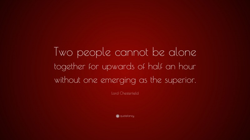 Lord Chesterfield Quote: “Two people cannot be alone together for upwards of half an hour without one emerging as the superior.”