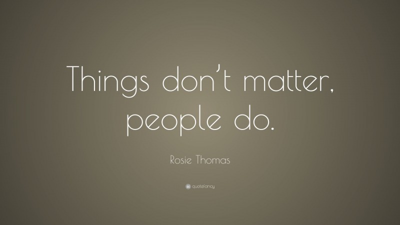 Rosie Thomas Quote: “Things don’t matter, people do.”