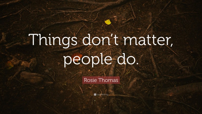 Rosie Thomas Quote: “Things don’t matter, people do.”