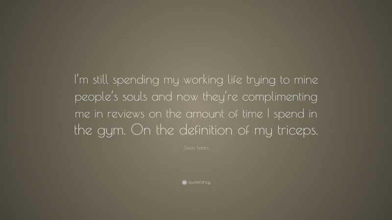 Jason Isaacs Quote: “I’m still spending my working life trying to mine people’s souls and now they’re complimenting me in reviews on the amount of time I spend in the gym. On the definition of my triceps.”