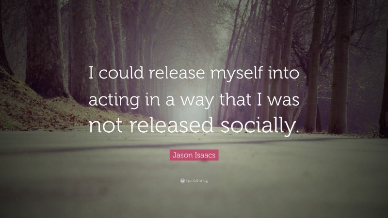 Jason Isaacs Quote: “I could release myself into acting in a way that I was not released socially.”