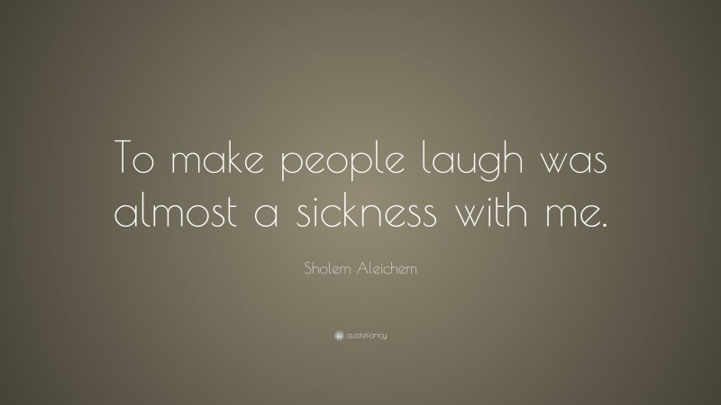 Sholem Aleichem Quote: “To make people laugh was almost a sickness with me.”