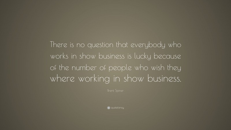 Brent Spiner Quote: “There is no question that everybody who works in show business is lucky because of the number of people who wish they where working in show business.”