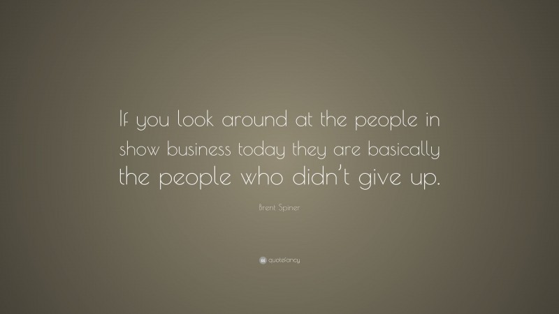 Brent Spiner Quote: “If you look around at the people in show business today they are basically the people who didn’t give up.”