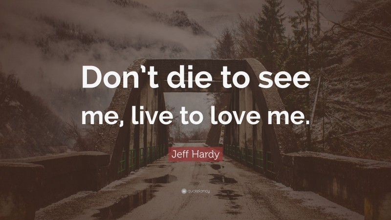Jeff Hardy Quote: “Don’t die to see me, live to love me.”