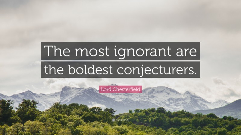 Lord Chesterfield Quote: “The most ignorant are the boldest conjecturers.”