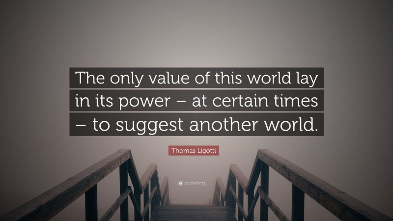 Thomas Ligotti Quote: “The only value of this world lay in its power – at certain times – to suggest another world.”