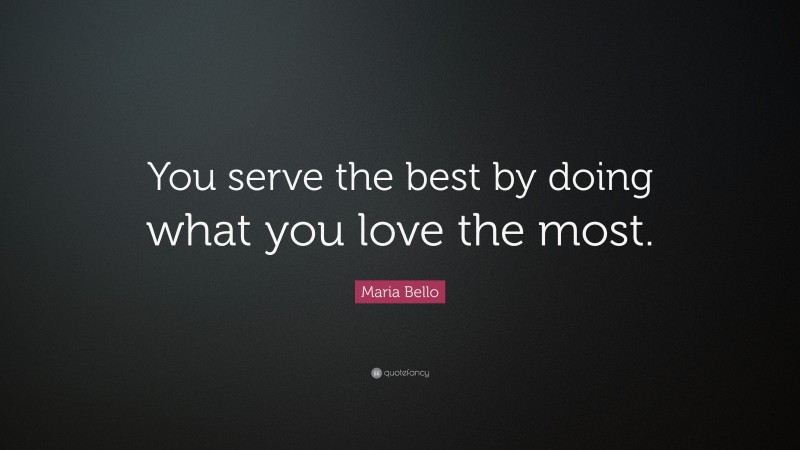 Maria Bello Quote: “You serve the best by doing what you love the most.”