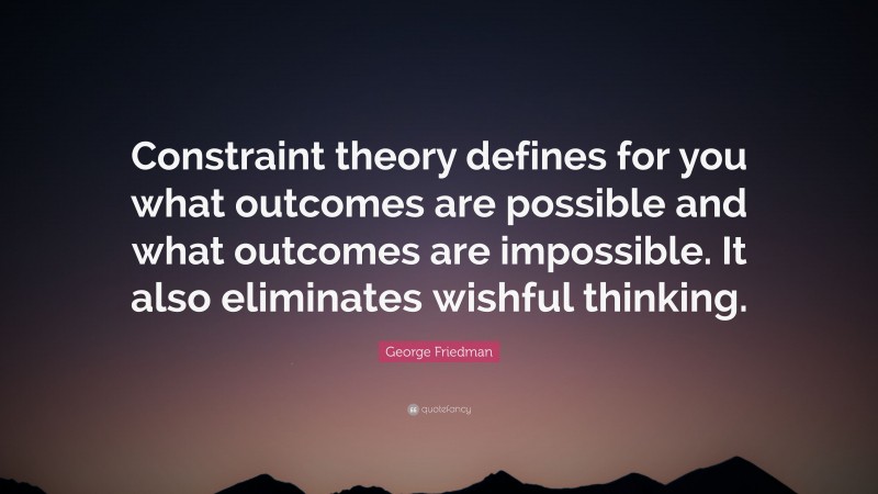 George Friedman Quote: “Constraint theory defines for you what outcomes are possible and what outcomes are impossible. It also eliminates wishful thinking.”