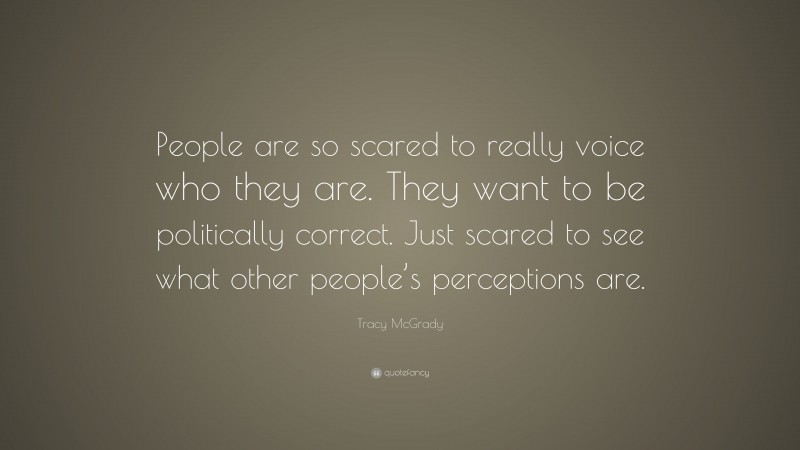 Tracy McGrady Quote: “People are so scared to really voice who they are. They want to be politically correct. Just scared to see what other people’s perceptions are.”