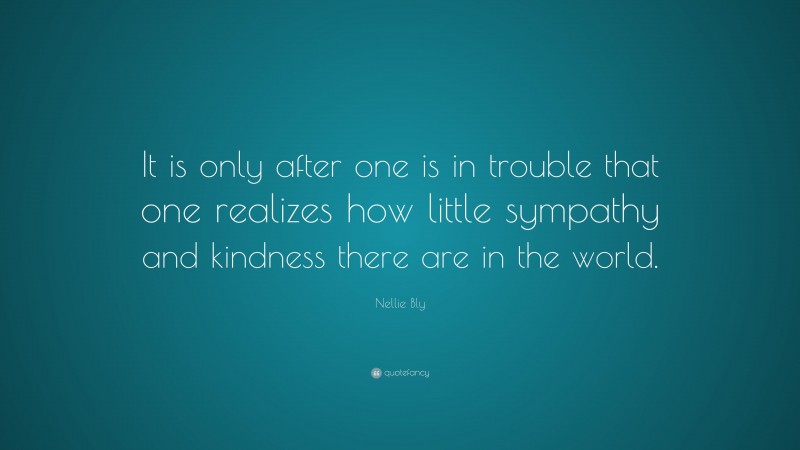 Nellie Bly Quote: “It is only after one is in trouble that one realizes how little sympathy and kindness there are in the world.”